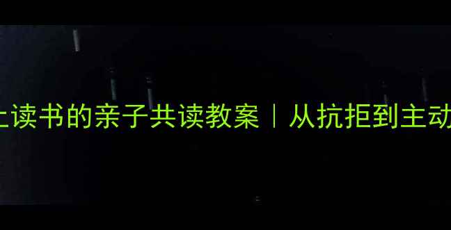 图片 3个让娃爱上读书的亲子共读教案｜从抗拒到主动追书的方法