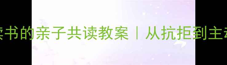 图片 3个让娃爱上读书的亲子共读教案｜从抗拒到主动追书的方法2