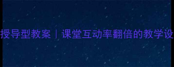 图片 3步打造授导型教案｜课堂互动率翻倍的教学设计指南2