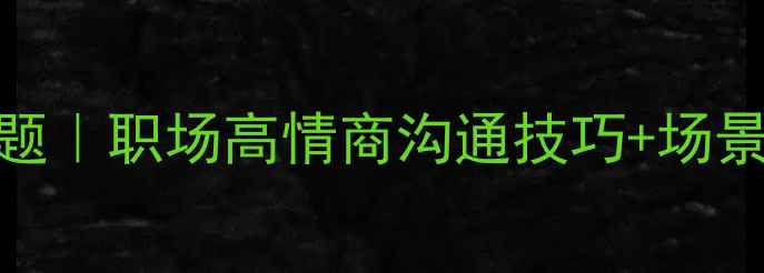 图片 3步搞定沟通难题｜职场高情商沟通技巧+场景案例+话术模板