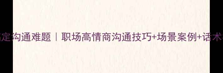 图片 3步搞定沟通难题｜职场高情商沟通技巧+场景案例+话术模板1