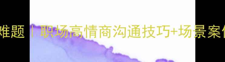 图片 3步搞定沟通难题｜职场高情商沟通技巧+场景案例+话术模板2