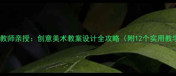 图片 46岁美术教师亲授：创意美术教案设计全攻略（附12个实用教学案例）1
