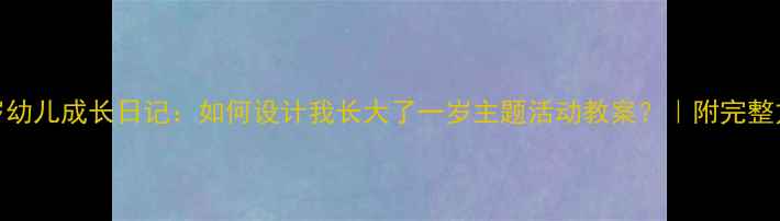 图片 5-6岁幼儿成长日记：如何设计我长大了一岁主题活动教案？｜附完整方案2
