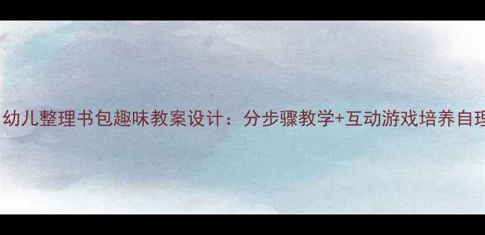 图片 5-6岁幼儿整理书包趣味教案设计：分步骤教学+互动游戏培养自理能力