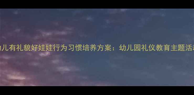 图片 5-6岁幼儿有礼貌好娃娃行为习惯培养方案：幼儿园礼仪教育主题活动设计1