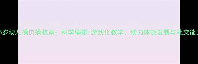 图片 5-6岁幼儿模仿操教案：科学编排+游戏化教学，助力体能发展与社交能力2