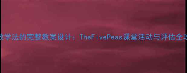 图片 5P教学法的完整教案设计：TheFivePeas课堂活动与评估全攻略