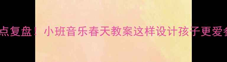 图片 5个亮点复盘！小班音乐春天教案这样设计孩子更爱参与？