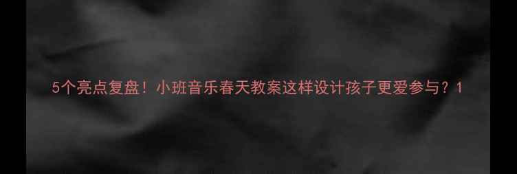 图片 5个亮点复盘！小班音乐春天教案这样设计孩子更爱参与？1