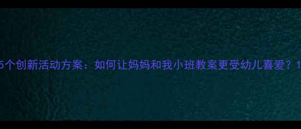 图片 5个创新活动方案：如何让妈妈和我小班教案更受幼儿喜爱？1