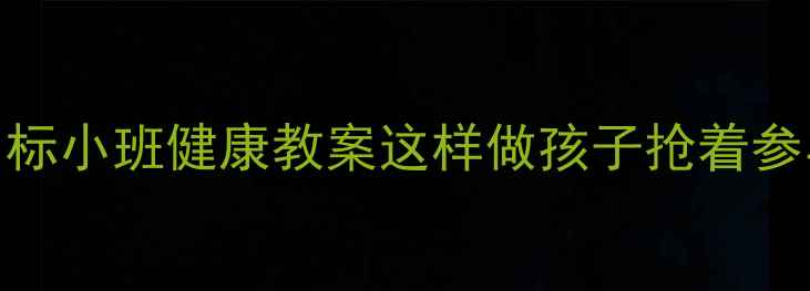 图片 5个经典游戏+教学目标小班健康教案这样做孩子抢着参与！附完整活动方案