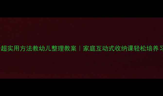 图片 5个超实用方法教幼儿整理教案｜家庭互动式收纳课轻松培养习惯