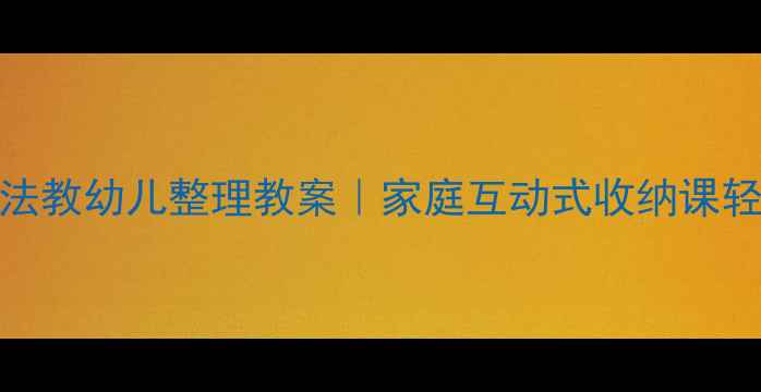 图片 5个超实用方法教幼儿整理教案｜家庭互动式收纳课轻松培养习惯1