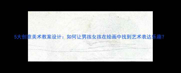 图片 5大创意美术教案设计：如何让男孩女孩在绘画中找到艺术表达乐趣？
