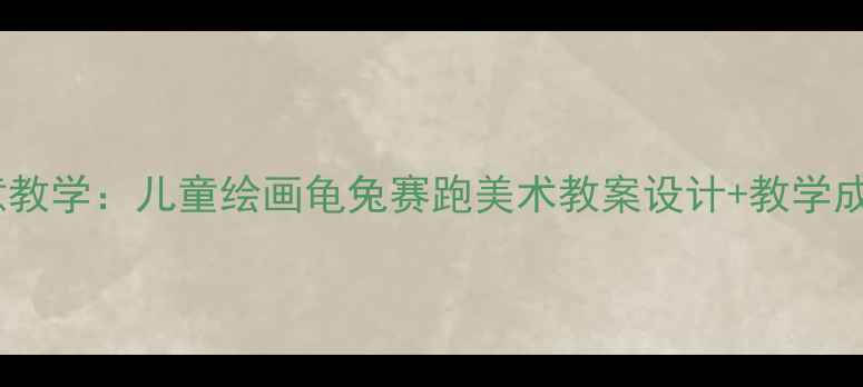 图片 5步创意教学：儿童绘画龟兔赛跑美术教案设计+教学成果展示