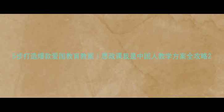 图片 5步打造爆款爱国教育教案｜思政课我是中国人教学方案全攻略2