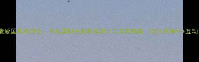 图片 5步打造爱国教育班会：勿忘国耻主题教案设计与实施指南（含历史事件+互动方案）