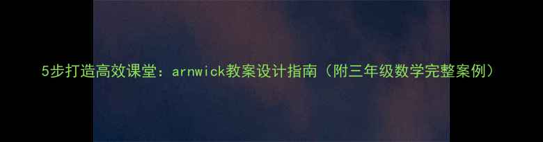 图片 5步打造高效课堂：arnwick教案设计指南（附三年级数学完整案例）