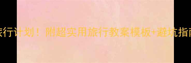 图片 5步搞定旅行计划！附超实用旅行教案模板+避坑指南📖✈️1
