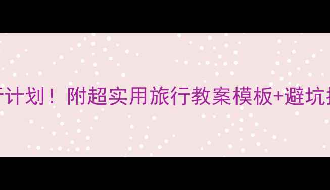 图片 5步搞定旅行计划！附超实用旅行教案模板+避坑指南📖✈️2
