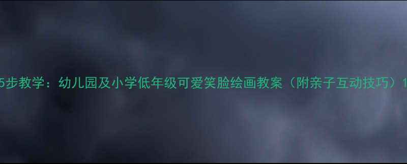 图片 5步教学：幼儿园及小学低年级可爱笑脸绘画教案（附亲子互动技巧）1