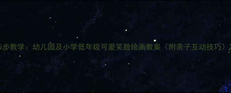 图片 5步教学：幼儿园及小学低年级可爱笑脸绘画教案（附亲子互动技巧）2