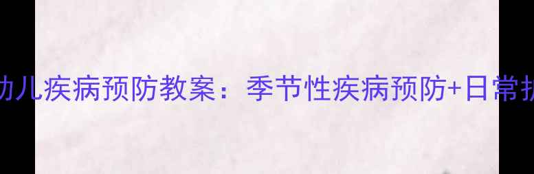 图片 7-12月龄幼儿疾病预防教案：季节性疾病预防+日常护理全攻略