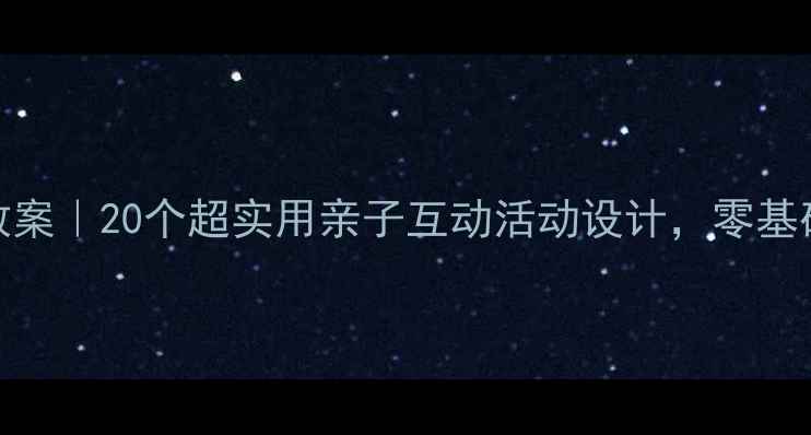 图片 Aieiui幼儿园教案｜20个超实用亲子互动活动设计，零基础也能轻松上手