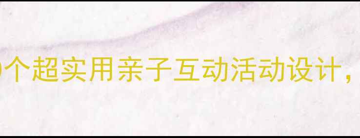 图片 Aieiui幼儿园教案｜20个超实用亲子互动活动设计，零基础也能轻松上手1