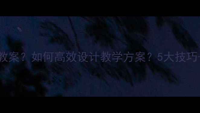 图片 CanIHaveSome教案？如何高效设计教学方案？5大技巧+10个实用模板