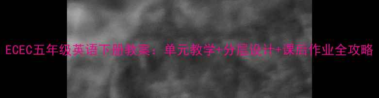 图片 ECEC五年级英语下册教案：单元教学+分层设计+课后作业全攻略