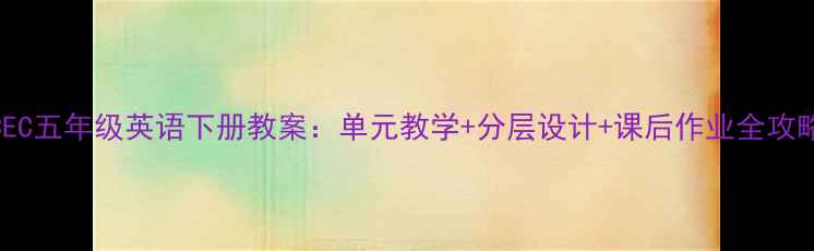 图片 ECEC五年级英语下册教案：单元教学+分层设计+课后作业全攻略1