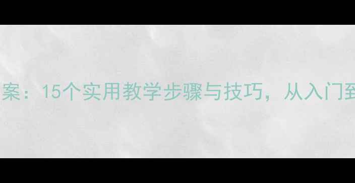 图片 Excel表格教案：15个实用教学步骤与技巧，从入门到精通全攻略