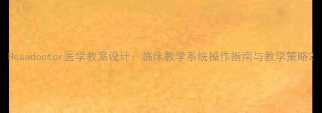 图片 Hesadoctor医学教案设计：临床教学系统操作指南与教学策略2