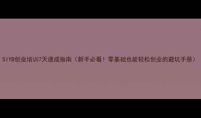 图片 SIYB创业培训7天速成指南（新手必看！零基础也能轻松创业的避坑手册）