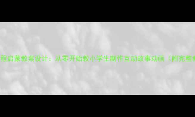 图片 Scratch编程启蒙教案设计：从零开始教小学生制作互动故事动画（附完整教学方案）