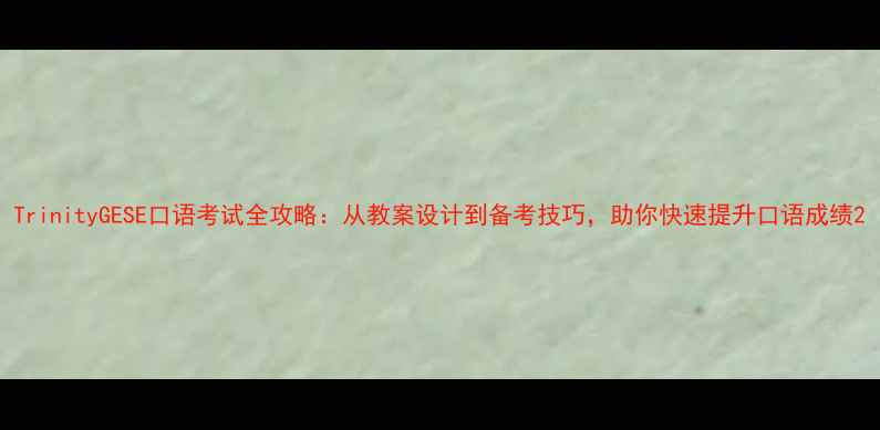 图片 TrinityGESE口语考试全攻略：从教案设计到备考技巧，助你快速提升口语成绩2