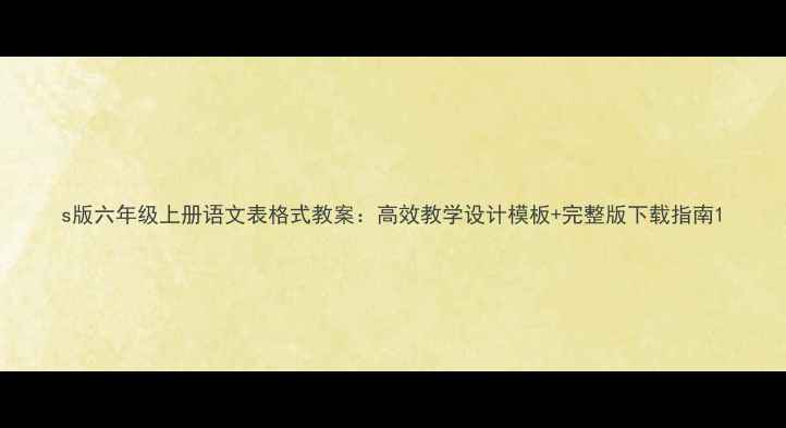 图片 s版六年级上册语文表格式教案：高效教学设计模板+完整版下载指南1