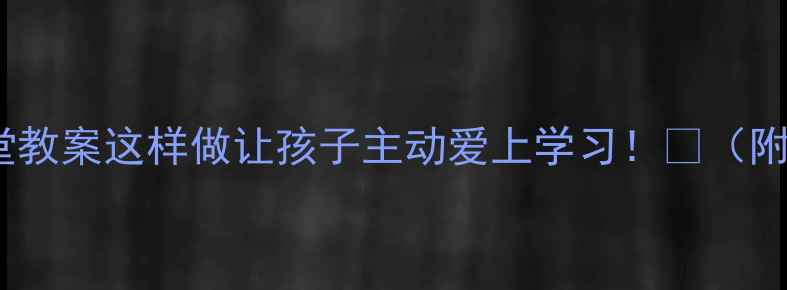 图片 ✅四年级家长进课堂教案这样做让孩子主动爱上学习！🌟（附完整方案+资源包）