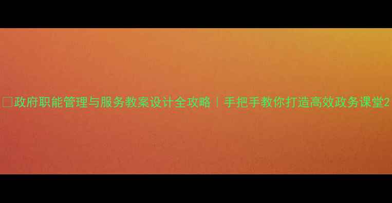 图片 ✅政府职能管理与服务教案设计全攻略｜手把手教你打造高效政务课堂2