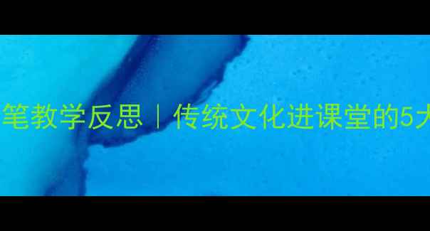 图片 ✍️小学语文教案毛笔教学反思｜传统文化进课堂的5大破局点+实用资源包