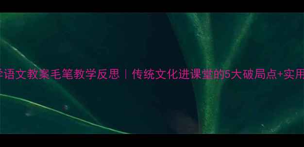 图片 ✍️小学语文教案毛笔教学反思｜传统文化进课堂的5大破局点+实用资源包2