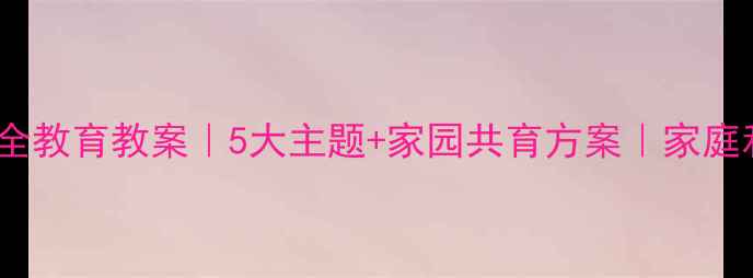 图片 ✨3-6岁幼儿安全教育教案｜5大主题+家园共育方案｜家庭和幼儿园必看！