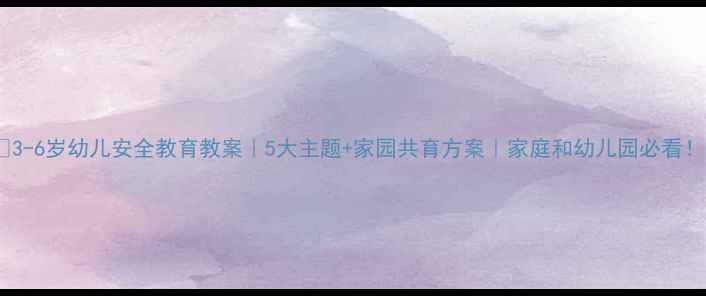 图片 ✨3-6岁幼儿安全教育教案｜5大主题+家园共育方案｜家庭和幼儿园必看！1