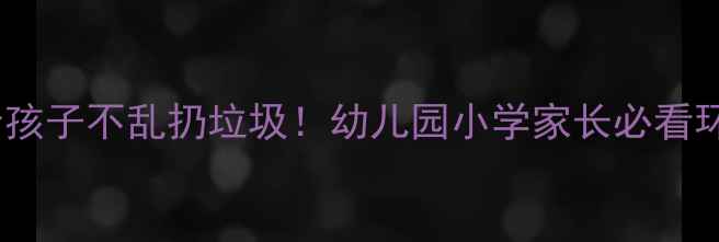 图片 ✨3步教会孩子不乱扔垃圾！幼儿园小学家长必看环保教案✨