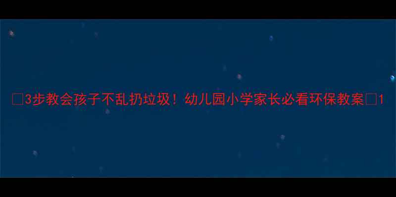 图片 ✨3步教会孩子不乱扔垃圾！幼儿园小学家长必看环保教案✨1