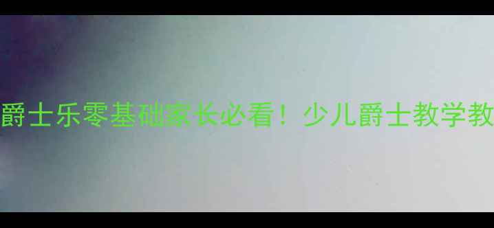 图片 ✨3步法教孩子玩转爵士乐零基础家长必看！少儿爵士教学教案+家长陪练指南🎵