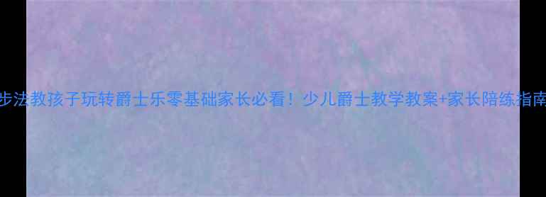 图片 ✨3步法教孩子玩转爵士乐零基础家长必看！少儿爵士教学教案+家长陪练指南🎵2