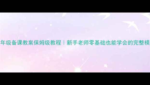 图片 ✨一年级备课教案保姆级教程｜新手老师零基础也能学会的完整模板📚